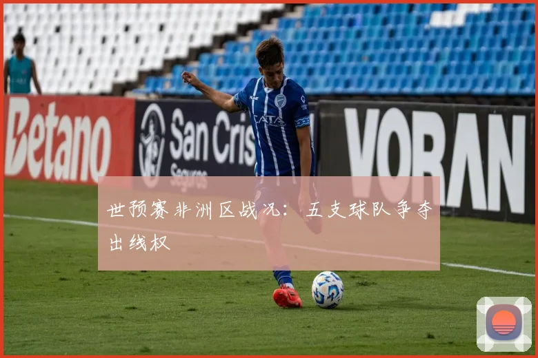 世预赛非洲区战况：五支球队争夺出线权