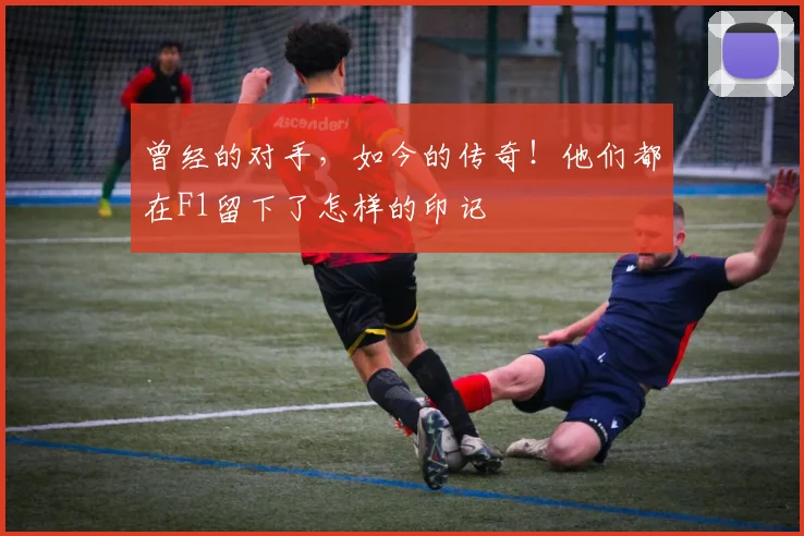 曾经的对手，如今的传奇！他们都在F1留下了怎样的印记
