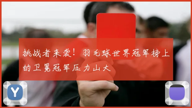 挑战者来袭!羽毛球世界冠军榜上的卫冕冠军压力山大