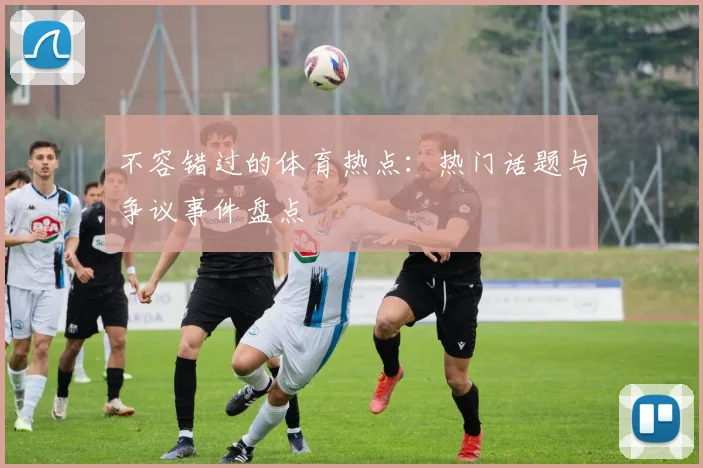 不容错过的体育热点:热门话题与争议事件盘点