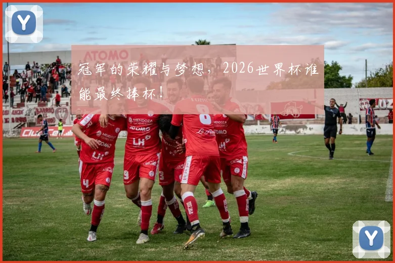 冠军的荣耀与梦想，2026世界杯谁能最终捧杯！