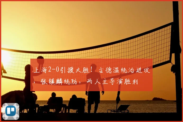 上海2-0引援大胜!古德温统治进攻,张镇麟统防,两人主导演胜利