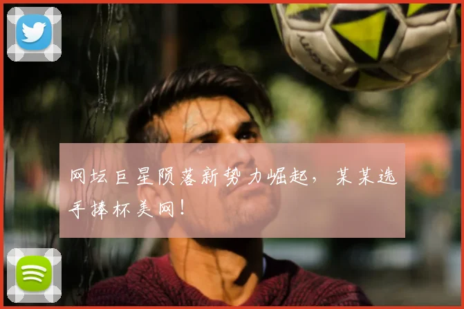 网坛巨星陨落新势力崛起，某某选手捧杯美网！