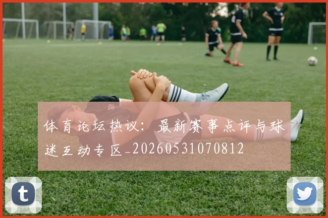 体育论坛热议:最新赛事点评与球迷互动专区_20260531070812