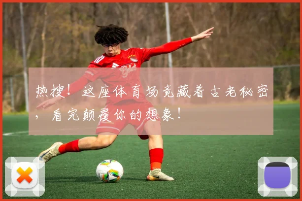热搜!这座体育场竟藏着古老秘密,看完颠覆你的想象!