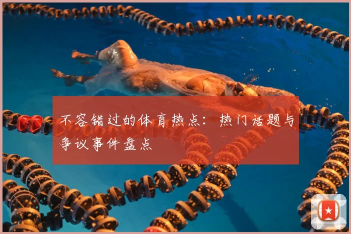 不容错过的体育热点:热门话题与争议事件盘点
