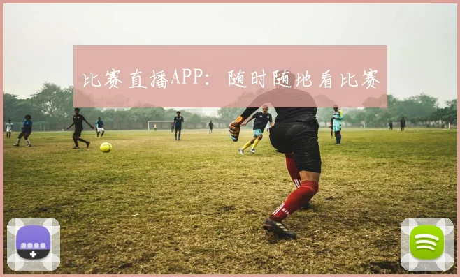 比赛直播APP：随时随地看比赛