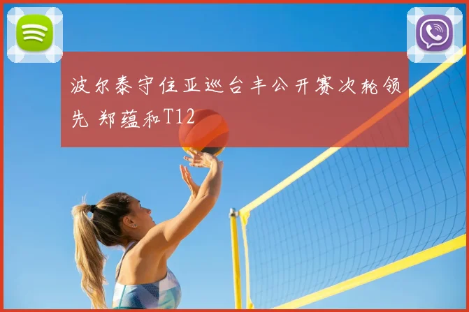 波尔泰守住亚巡台丰公开赛次轮领先 郑蕴和T12