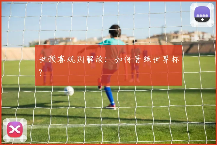 世预赛规则解读:如何晋级世界杯?