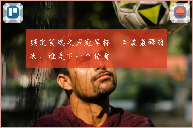 锁定英魂之刃冠军杯!年度最强对决,谁是下一个传奇