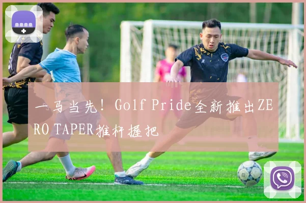 一马当先!Golf Pride全新推出ZERO TAPER推杆握把