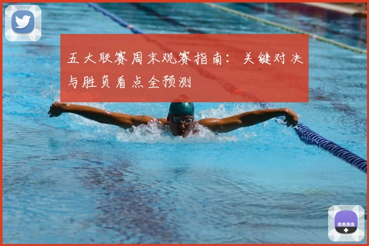 五大联赛周末观赛指南:关键对决与胜负看点全预测