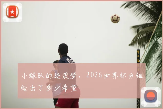 小球队的逆袭梦，2026世界杯分组给出了多少希望