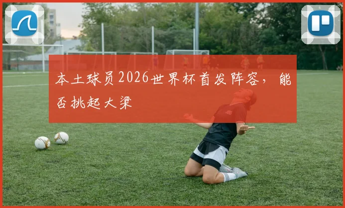 本土球员2026世界杯首发阵容,能否挑起大梁