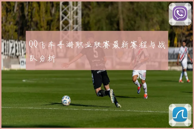 QQ飞车手游职业联赛最新赛程与战队分析