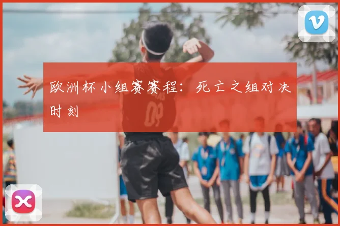欧洲杯小组赛赛程:死亡之组对决时刻