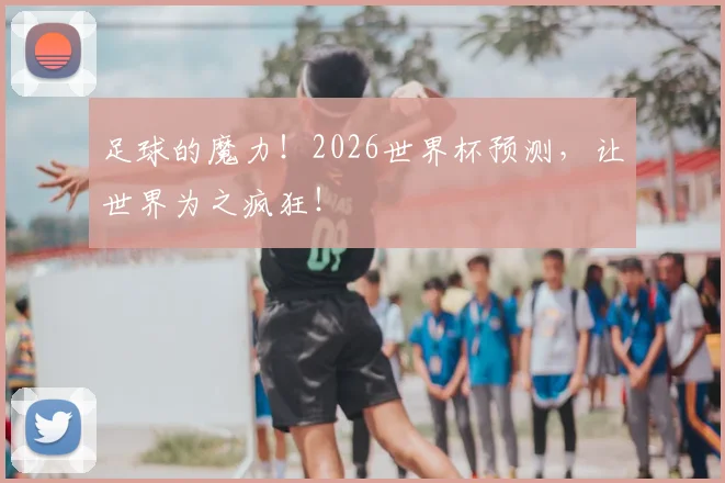 足球的魔力！2026世界杯预测，让世界为之疯狂！