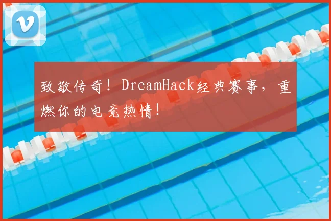 致敬传奇!DreamHack经典赛事,重燃你的电竞热情!