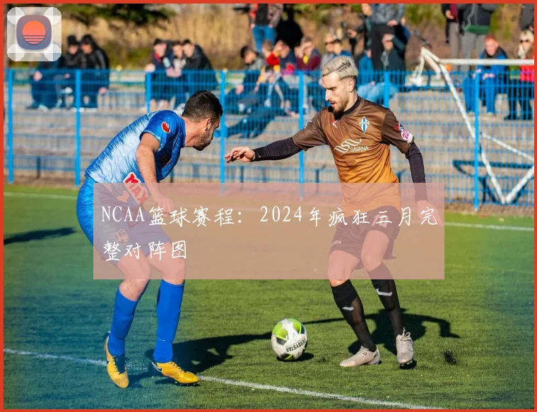 NCAA篮球赛程：2024年疯狂三月完整对阵图