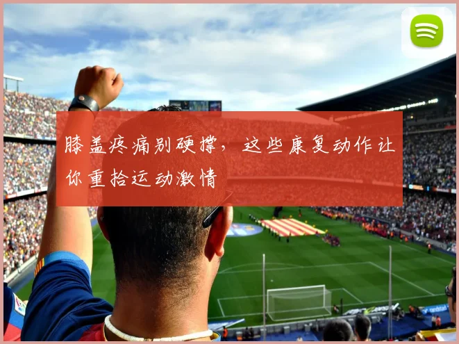 膝盖疼痛别硬撑,这些康复动作让你重拾运动激情