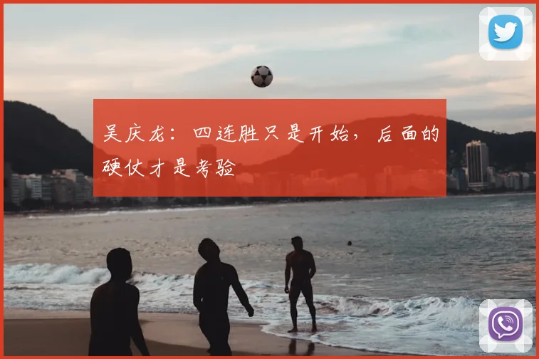 吴庆龙:四连胜只是开始,后面的硬仗才是考验