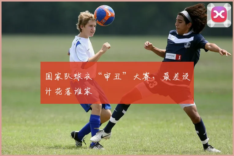 国家队球衣“审丑”大赛,最差设计花落谁家