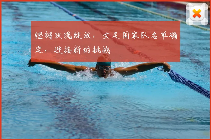 铿锵玫瑰绽放，女足国家队名单确定，迎接新的挑战
