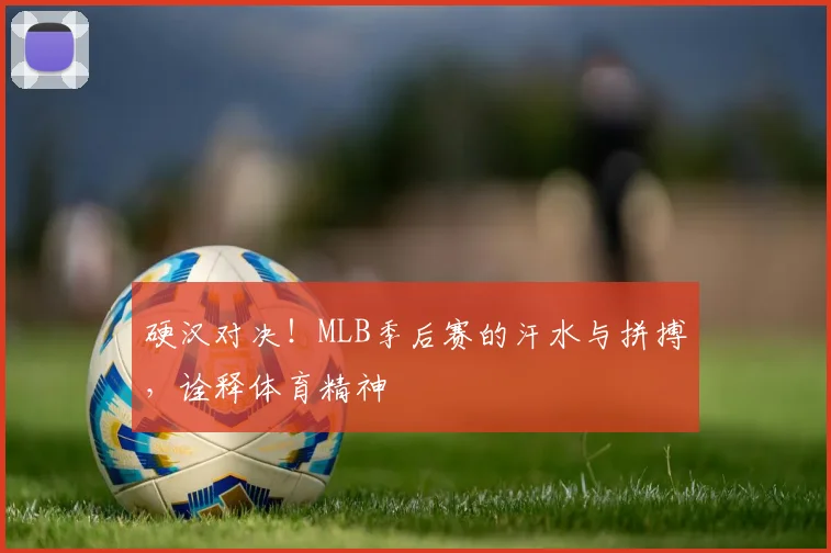 硬汉对决!MLB季后赛的汗水与拼搏,诠释体育精神
