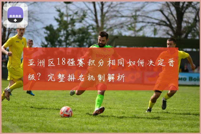 亚洲区18强赛积分相同如何决定晋级?完整排名机制解析