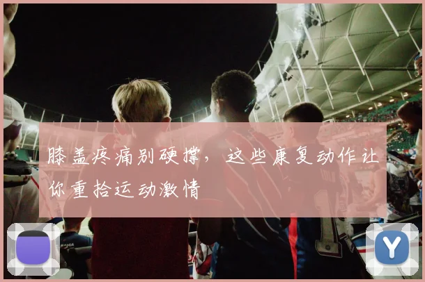 膝盖疼痛别硬撑,这些康复动作让你重拾运动激情