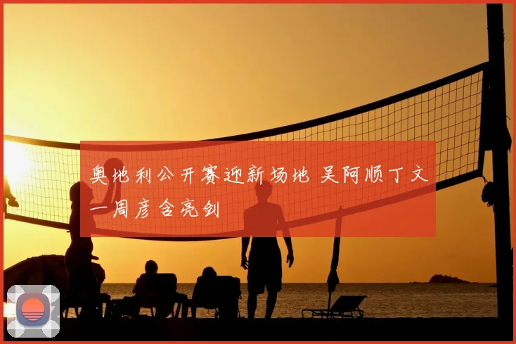 奥地利公开赛迎新场地 吴阿顺丁文一周彦含亮剑