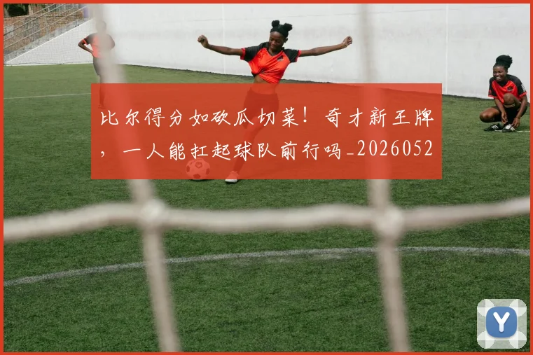 比尔得分如砍瓜切菜！奇才新王牌，一人能扛起球队前行吗_20260526085212
