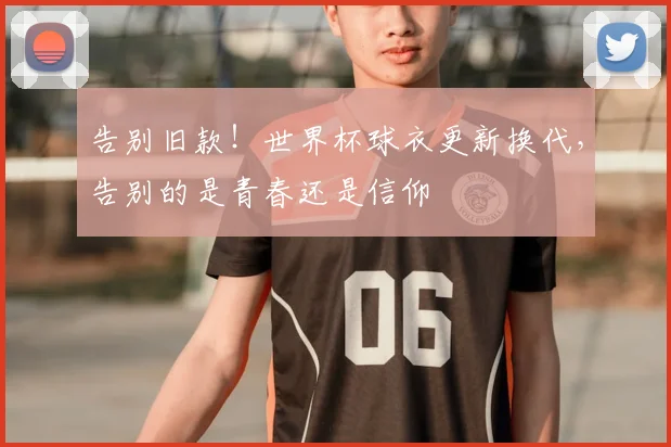 告别旧款！世界杯球衣更新换代，告别的是青春还是信仰