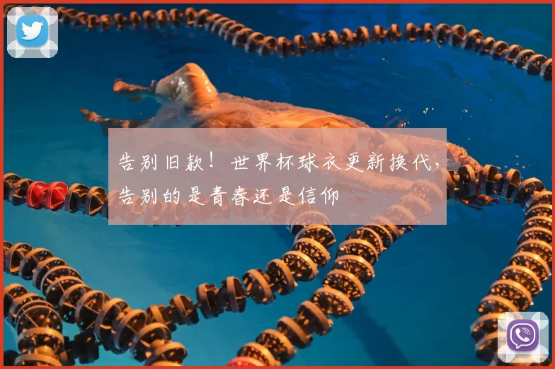 告别旧款！世界杯球衣更新换代，告别的是青春还是信仰