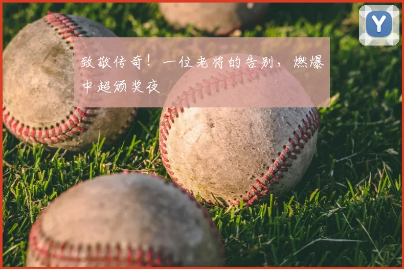 致敬传奇!一位老将的告别,燃爆中超颁奖夜