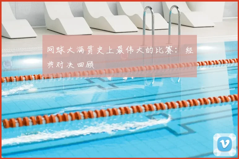 网球大满贯史上最伟大的比赛：经典对决回顾