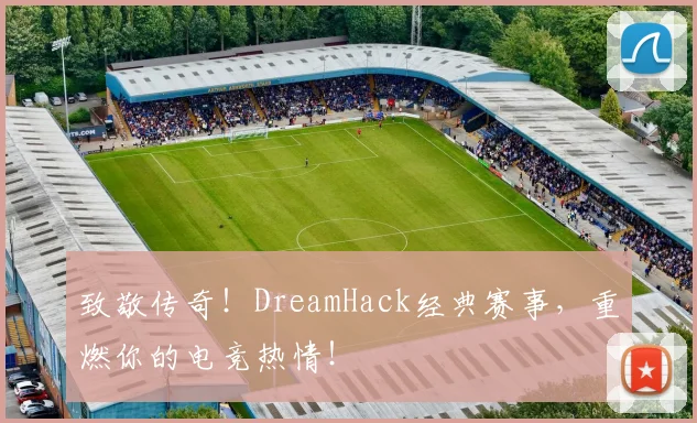 致敬传奇!DreamHack经典赛事,重燃你的电竞热情!