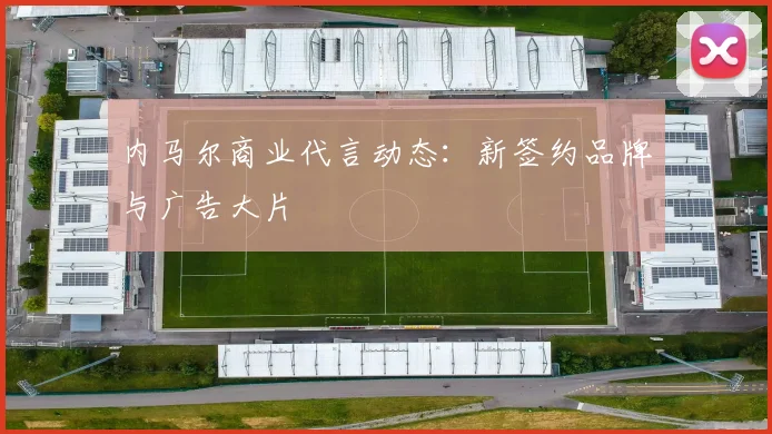 内马尔商业代言动态：新签约品牌与广告大片