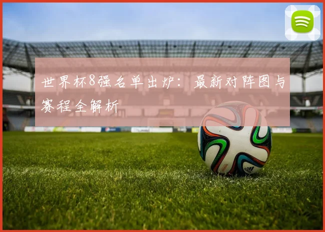 世界杯8强名单出炉：最新对阵图与赛程全解析