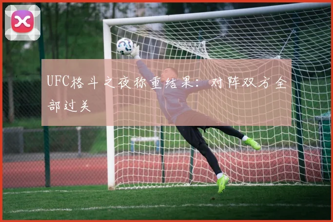 UFC格斗之夜称重结果:对阵双方全部过关