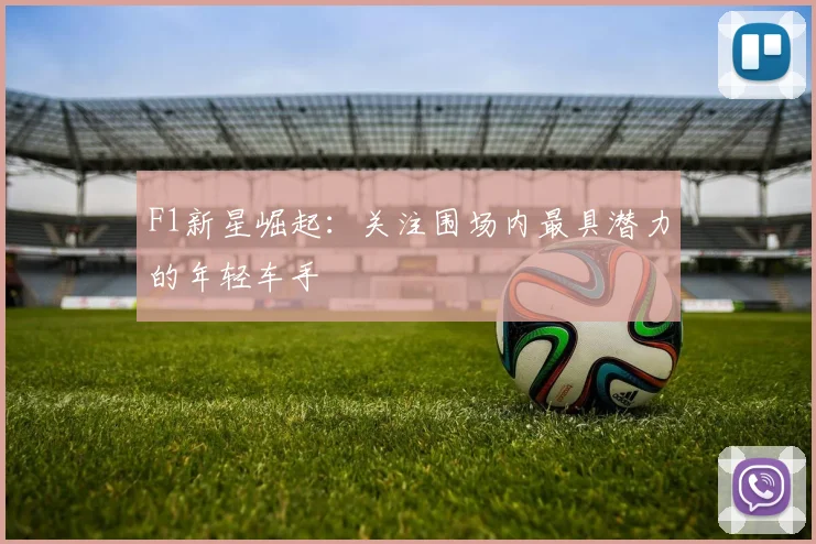 F1新星崛起:关注围场内最具潜力的年轻车手